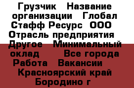 Грузчик › Название организации ­ Глобал Стафф Ресурс, ООО › Отрасль предприятия ­ Другое › Минимальный оклад ­ 1 - Все города Работа » Вакансии   . Красноярский край,Бородино г.